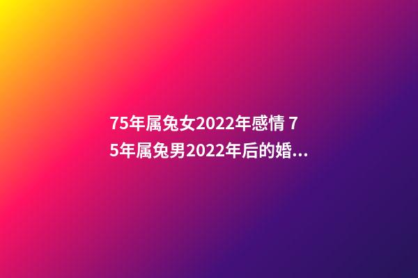 75年属兔女2022年感情 75年属兔男2022年后的婚姻，2022年属兔人的全年运势